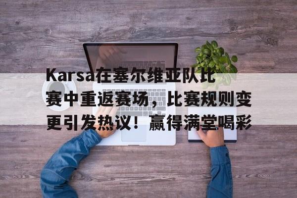 开云体育在线平台-Karsa在塞尔维亚队比赛中重返赛场，比赛规则变更引发热议！赢得满堂喝彩的简单介绍