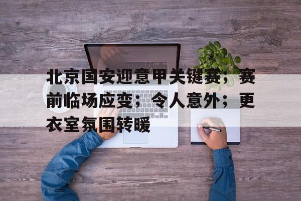 开云体育在线平台-北京国安迎意甲关键赛；赛前临场应变；令人意外；更衣室氛围转暖的简单介绍