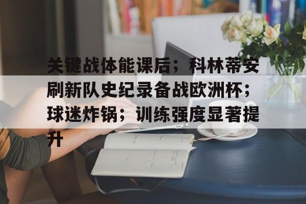 Kaiyun体育官网-包含关键战体能课后；科林蒂安刷新队史纪录备战欧洲杯；球迷炸锅；训练强度显著提升的词条