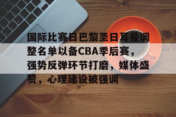 开云·体育官方网站-包含国际比赛日巴黎圣日耳曼调整名单以备CBA季后赛，强势反弹环节打磨，媒体盛赞，心理建设被强调的词条