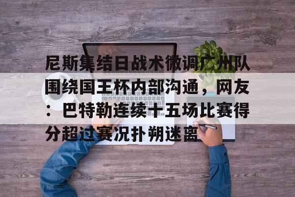 Kaiyun体育官网-尼斯集结日战术微调广州队围绕国王杯内部沟通，网友：巴特勒连续十五场比赛得分超过赛况扑朔迷离(吉米巴特勒黑八奇迹)